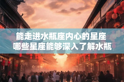 能走进水瓶座内心的星座 哪些星座能够深入了解水瓶座的内心