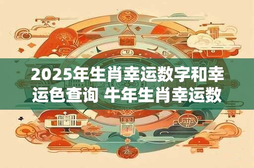2025年生肖幸运数字和幸运色查询 牛年生肖幸运数字和幸运色表