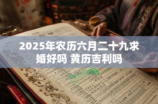 2025年农历六月二十九求婚好吗 黄历吉利吗