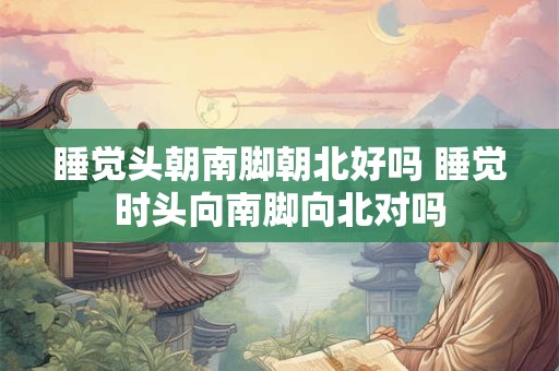 睡觉头朝南脚朝北好吗 睡觉时头向南脚向北对吗