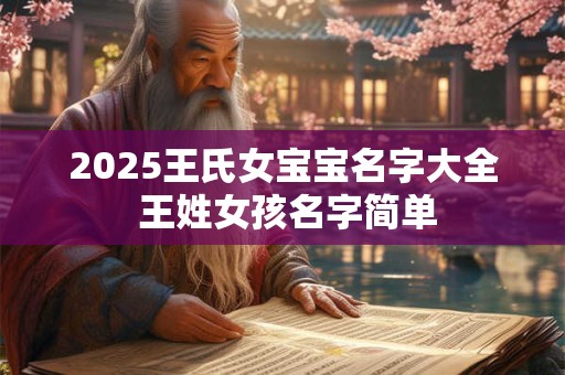 2025王氏女宝宝名字大全 王姓女孩名字简单