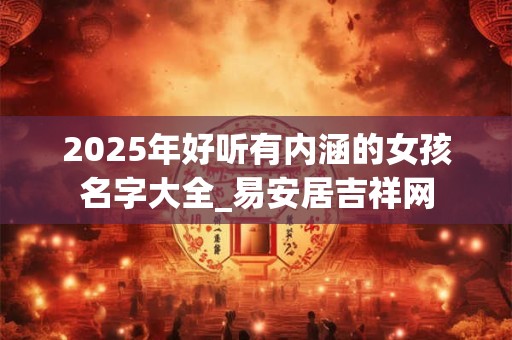 2025年好听有内涵的女孩名字大全_易安居吉祥网