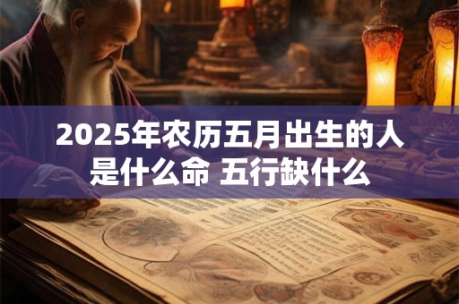 2025年农历五月出生的人是什么命 五行缺什么