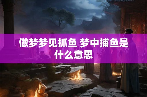 做梦梦见抓鱼 梦中捕鱼是什么意思