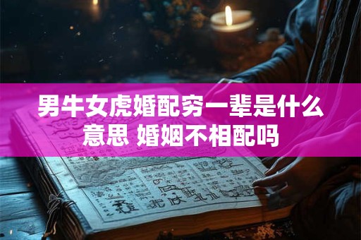 男牛女虎婚配穷一辈是什么意思 婚姻不相配吗
