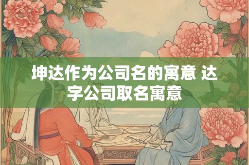 坤达作为公司名的寓意 达字公司取名寓意
