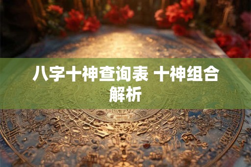 八字十神查询表 十神组合解析 八字十神查询表 十神组合解析