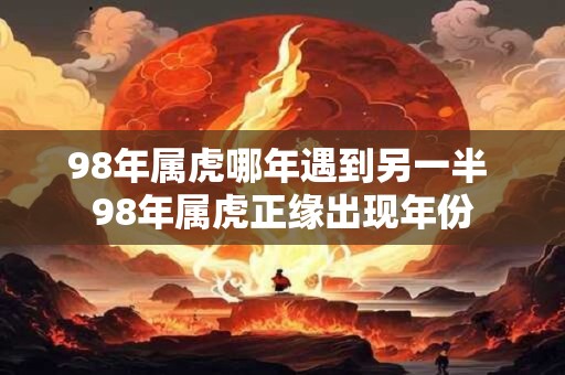 98年属虎哪年遇到另一半 98年属虎正缘出现年份