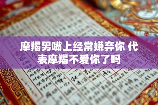 摩羯男嘴上经常嫌弃你 代表摩羯不爱你了吗