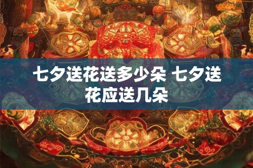 七夕送花送多少朵 七夕送花应送几朵