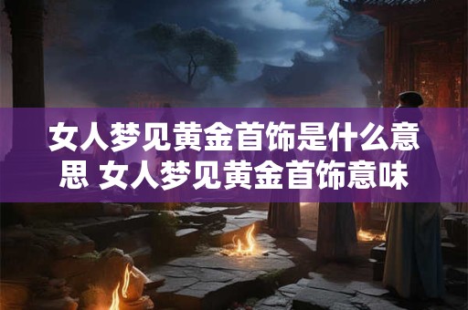 女人梦见黄金首饰是什么意思 女人梦见黄金首饰意味着什么