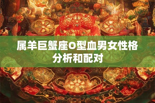 属羊巨蟹座O型血男女性格分析和配对