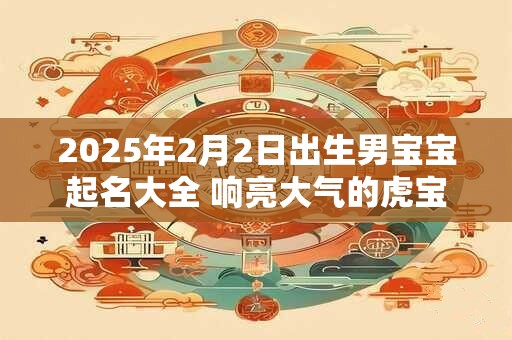 2025年2月2日出生男宝宝起名大全 响亮大气的虎宝宝名字