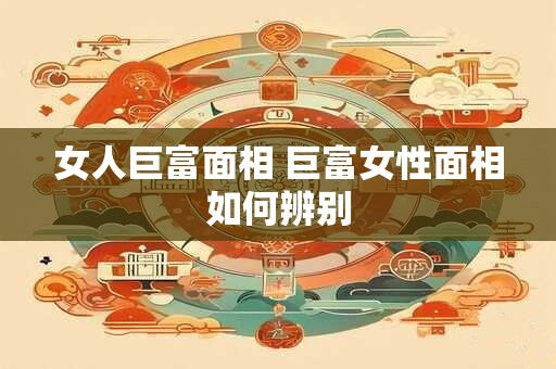 女人巨富面相 巨富女性面相如何辨别