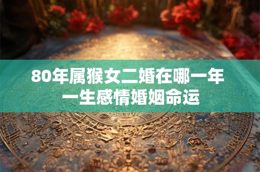 80年属猴女二婚在哪一年 一生感情婚姻命运