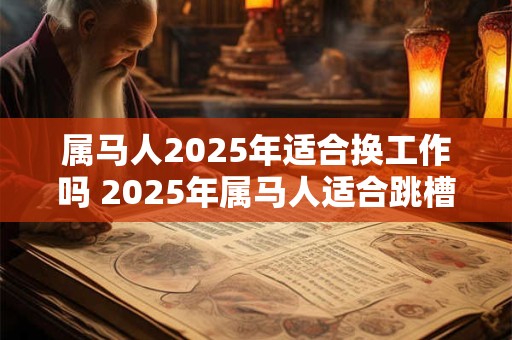 属马人2025年适合换工作吗 2025年属马人适合跳槽吗