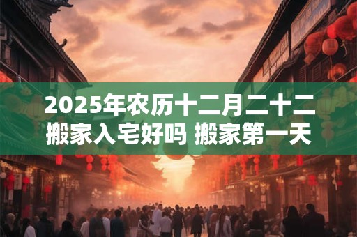 2025年农历十二月二十二搬家入宅好吗 搬家第一天要开灶吗
