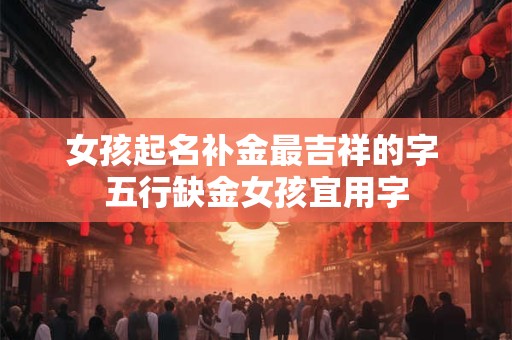 女孩起名补金最吉祥的字 五行缺金女孩宜用字