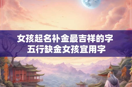 女孩起名补金最吉祥的字 五行缺金女孩宜用字