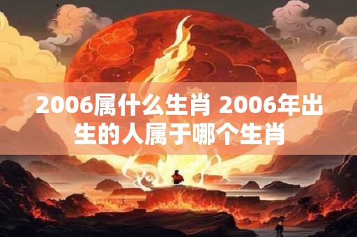 2006属什么生肖 2006年出生的人属于哪个生肖 2006属什么生肖 2006年出生的人属于哪个生肖