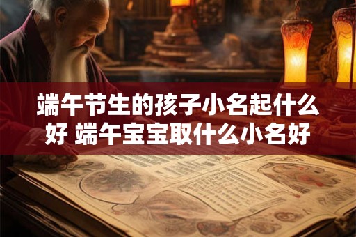 端午节生的孩子小名起什么好 端午宝宝取什么小名好