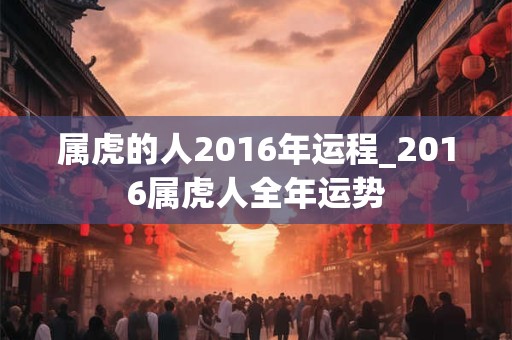属虎的人2016年运程_2016属虎人全年运势
