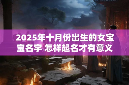2025年十月份出生的女宝宝名字 怎样起名才有意义