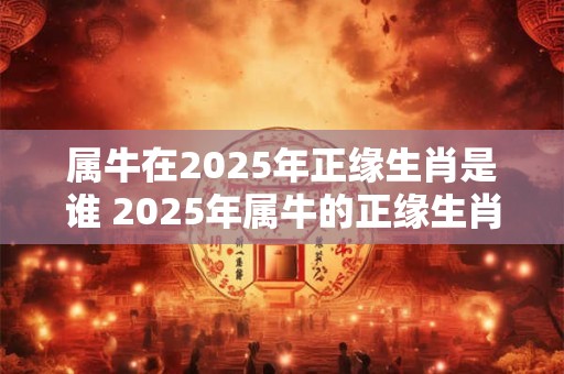 属牛在2025年正缘生肖是谁 2025年属牛的正缘生肖是什么