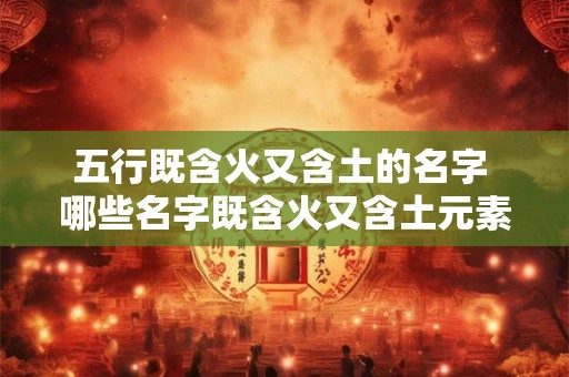 五行既含火又含土的名字 哪些名字既含火又含土元素