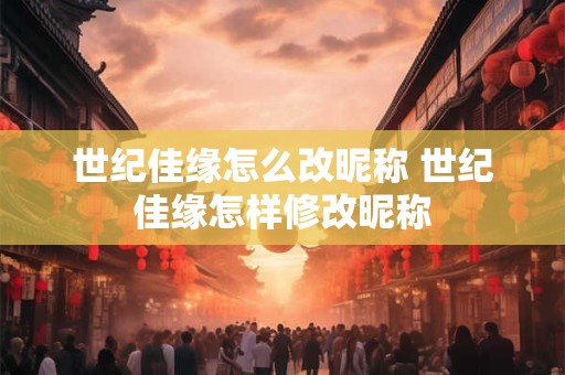 世纪佳缘怎么改昵称 世纪佳缘怎样修改昵称