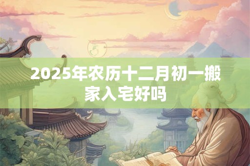 2025年农历十二月初一搬家入宅好吗