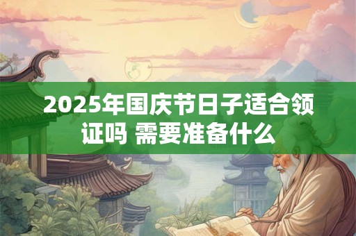 2025年国庆节日子适合领证吗 需要准备什么