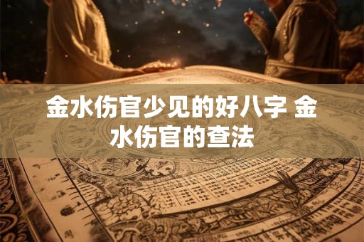 金水伤官少见的好八字 金水伤官的查法