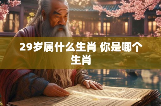 29岁属什么生肖 你是哪个生肖