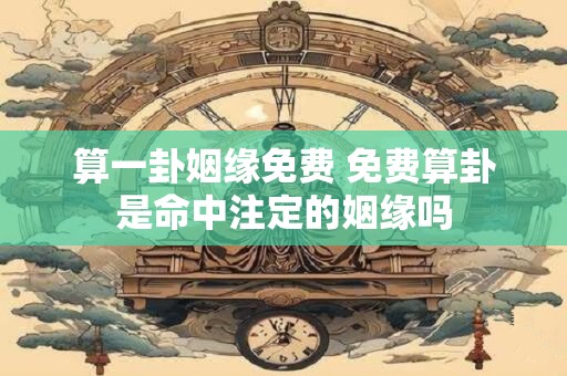 算一卦姻缘免费 免费算卦是命中注定的姻缘吗