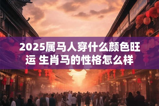 2025属马人穿什么颜色旺运 生肖马的性格怎么样