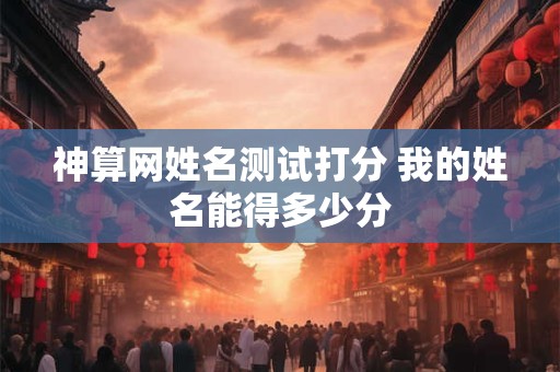 神算网姓名测试打分 我的姓名能得多少分