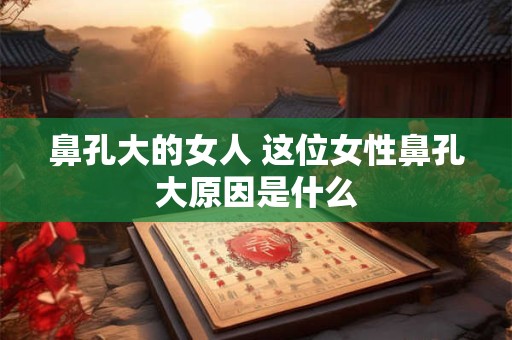 鼻孔大的女人 这位女性鼻孔大原因是什么
