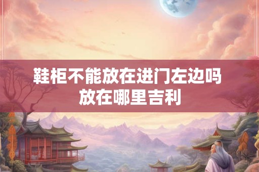 鞋柜不能放在进门左边吗 放在哪里吉利