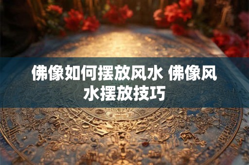 佛像如何摆放风水 佛像风水摆放技巧