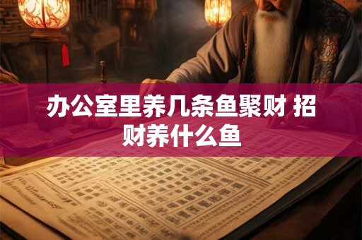 办公室里养几条鱼聚财 招财养什么鱼