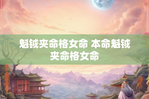 魁钺夹命格女命 本命魁钺夹命格女命 魁钺夹命格女命 本命魁钺夹命格女命