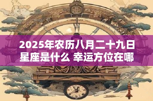 2025年农历八月二十九日星座是什么 幸运方位在哪