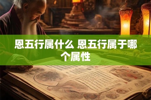 恩五行属什么 恩五行属于哪个属性
