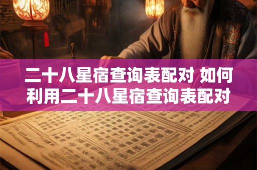 二十八星宿查询表配对 如何利用二十八星宿查询表配对提升生活品质