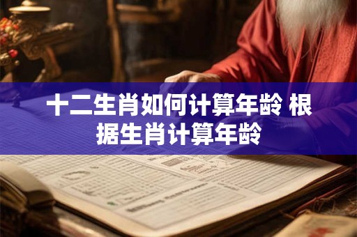 十二生肖如何计算年龄 根据生肖计算年龄