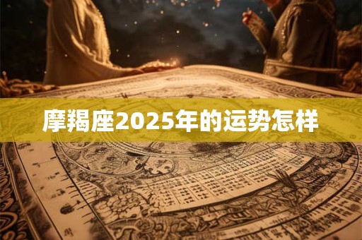 摩羯座2025年的运势怎样 摩羯座2025年的运势怎样
