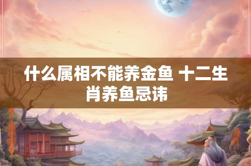 什么属相不能养金鱼 十二生肖养鱼忌讳