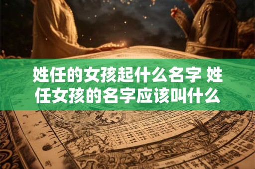 姓任的女孩起什么名字 姓任女孩的名字应该叫什么