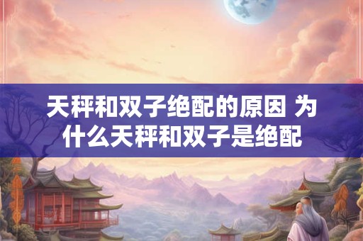 天秤和双子绝配的原因 为什么天秤和双子是绝配